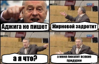 Аджига не пишет Жирновой задротит а я что? а меня пикапят всякие придурки