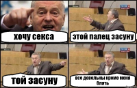 хочу секса этой палец засуну той засуну все довольны кроме меня блять