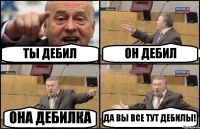 ТЫ ДЕБИЛ ОН ДЕБИЛ ОНА ДЕБИЛКА ДА ВЫ ВСЕ ТУТ ДЕБИЛЫ!