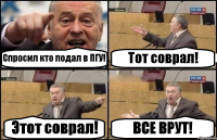 Спросил кто подал в ПГУ! Тот соврал! Этот соврал! ВСЕ ВРУТ!