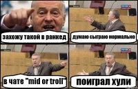 захожу такой в ранкед думаю сыграю нормально в чате "mid or troll" поиграл хули