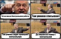 ТЫ на писал Контрольною работу Там умники списывают Там училка сидит проверяет контральную Да пошли все нахер с контрольной