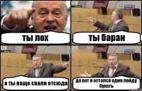 ты лох ты баран а ты ваще свали отсюда да вот я остался один пойду бухать