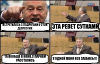 ВСТРЕТИЛАСЬ С ПОДРУГАМИ У ЭТОЙ ДЕПРЕССИЯ ЭТА РЕВЕТ СУТКАМИ ТА ВООБЩЕ В КОМЕ,С ПАРНЕМ РАССТАЛИСЬ У ОДНОЙ МЕНЯ ВСЕ ЗАЕБИСЬ!!!