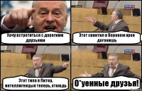 Хочу встретиться с дорогими друзьями Этот свинтил в Воронеж хрен догонишь Этот типа в Питер, интеллигенцыя теперь, отнюдь О*уенные друзья!