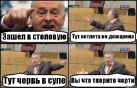 Зашел в столовую Тут котлета не дожарена Тут червь в супе Вы что творите черти