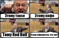 Этому такси Этому кофе Тому Red Bull Я вам официнтка, что ли?