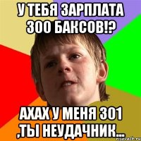 у тебя зарплата 300 баксов!? ахах у меня 301 ,ты неудачник...