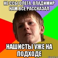 не ссы олега, владимир нам все рассказал нашисты уже на подходе