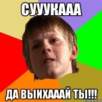 сууукааа да выихааай ты!!!