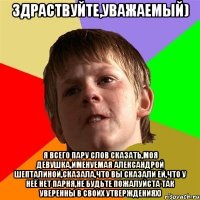 здраствуйте,уважаемый) я всего пару слов сказать,моя девушка,именуемая александрой шепталиной,сказала,что вы сказали ей,что у неё нет парня,не будьте пожалуйста так уверенны в своих утверждениях)