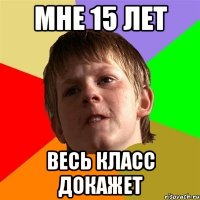 мне 15 лет весь класс докажет