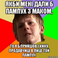 якби мені дали б пампух з маком, то я б прийшов і кину продавчиці в лице той пампух