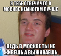 я тебе отвечу что в москве немногим лучше ведь в москве ты не живешь а выживаешь