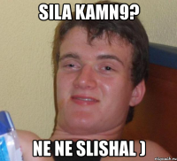 sila kamn9? ne ne slishal )