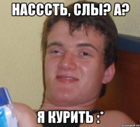 насссть, слы? а? я курить :*