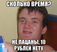 сколько время? не пацаны, 10 рублей нету