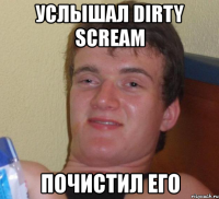 услышал dirty scream почистил его