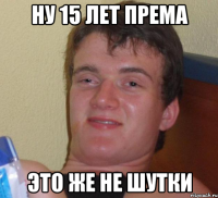 ну 15 лет према это же не шутки