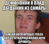 деффчонки я влад дыдыкин из самары у меня ноги кревые глаза косые и гидроцефалия хочу дружить