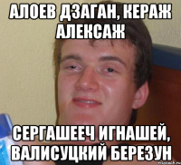 алоев дзаган, кераж алексаж сергашееч игнашей, валисуцкий березун