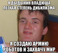 я дыдыкин владюша легкая степень дибилизма я создаю армию роботов и захвачу мир