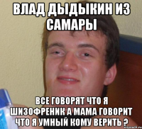 влад дыдыкин из самары все говорят что я шизофреник а мама говорит что я умный кому верить ?