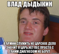 влад дыдыкин в армии служить не царское дело .значит я царь.нет пес просто с таким диагнозом не берут