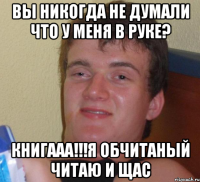 вы никогда не думали что у меня в руке? книгааа!!!я обчитаный читаю и щас