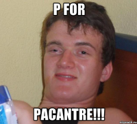 p for pacantre!!!