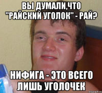 вы думали,что "райский уголок" - рай? нифига - это всего лишь уголочек