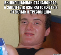 выпил шампан стаканского, а заплетык языкается,хотя я стёклый в трезвышко 