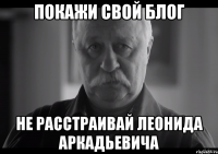 покажи свой блог не расстраивай леонида аркадьевича