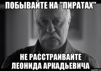 побывайте на "пиратах" не расстраивайте леонида аркадьевича