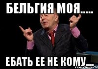 бельгия моя..... ебать ее не кому....