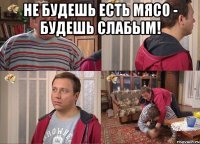 не будешь есть мясо - будешь слабым! 