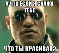 а что если я скажу тебе что ты красивая?