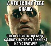 а что если я тебе скажу что 10 августа ещё будут сдавать вступительные на магистратуру?