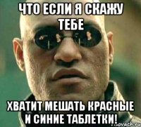 что если я скажу тебе хватит мешать красные и синие таблетки!