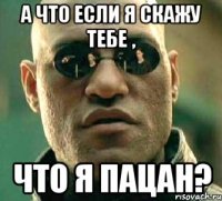 а что если я скажу тебе , что я пацан?