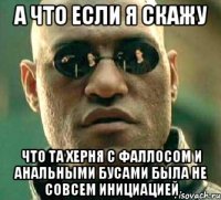 а что если я скажу что та херня с фаллосом и анальными бусами была не совсем инициацией