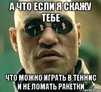 а что если я скажу тебе что можно играть в теннис и не ломать ракетки