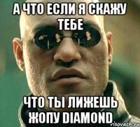 а что если я скажу тебе что ты лижешь жопу diamond