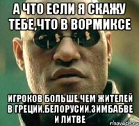 а что если я скажу тебе,что в вормиксе игроков больше,чем жителей в греции,белорусии,зимбабве и литве