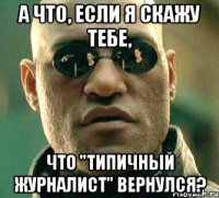 а что, если я скажу тебе, что "типичный журналист" вернулся?