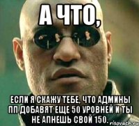 а что, если я скажу тебе, что админы пп добавят еще 50 уровней и ты не апнешь свой 150.