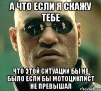 а что если я скажу тебе что этой ситуации бы не было если бы мотоциклист не превышал