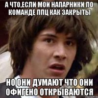 а что,если мои напарники по команде ппц как закрыты но они думают что они офигено открываются