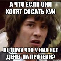 а что если они хотят сосать хуи потому что у них нет денег на протеин?