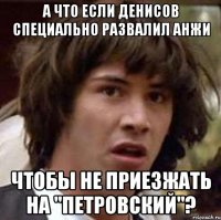 а что если денисов специально развалил анжи чтобы не приезжать на "петровский"?